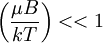\left({\mu B\over k T}\right) << 1