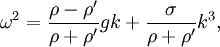 
\omega^2=\frac{\rho-\rho'}{\rho+\rho'}gk+\frac{\sigma}{\rho+\rho'}k^3,