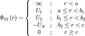 
\Phi_{12}\left( r \right) = 
\left\{ \begin{array}{ccc}
\infty &&nbsp;; & r < a \\
U_1 &&nbsp;; &a \le r < b_1 \\
U_2 &&nbsp;; & b_1 \le r < b_2 \\
-U_A &&nbsp;; & b_2 \le r < c \\
0         &&nbsp;; & r \ge c \end{array} \right.
