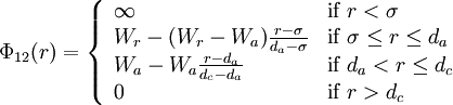 
\Phi_{12}(r) = \left\{ 
\begin{array}{ll}
\infty & {\rm if} \; r < \sigma \\
W_r - (W_r-W_a) \frac{r-\sigma}{d_a-\sigma} & {\rm if} \; \sigma \leq r \leq d_a \\
W_a - W_a \frac{r-d_a}{d_c-d_a} &  {\rm if} \; d_a < r \leq d_c \\
0 &  {\rm if} \; r > d_c
\end{array} \right.
