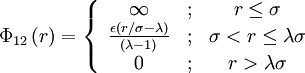 
\Phi_{12}\left( r \right) = 
\left\{ \begin{array}{ccc}
\infty &&nbsp;; & r \leq \sigma \\
 \frac{\epsilon (r/\sigma - \lambda)}{(\lambda -1)}  &&nbsp;; &\sigma < r \leq \lambda \sigma \\
0         &&nbsp;; & r > \lambda \sigma \end{array} \right.
