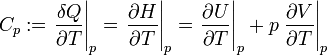 C_p := \left.\frac{\delta Q}{\partial T} \right\vert_p =\left.\frac{\partial H}{\partial T} \right\vert_p= \left. \frac{\partial U}{\partial T} \right\vert_p + p \left.\frac{\partial V}{\partial T} \right\vert_p